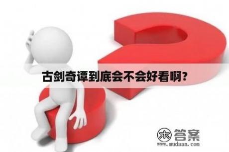 古剑奇谭到底会不会好看啊？