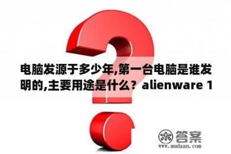 电脑发源于多少年,第一台电脑是谁发明的,主要用途是什么？alienware 18