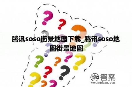 腾讯soso街景地图下载_腾讯soso地图街景地图