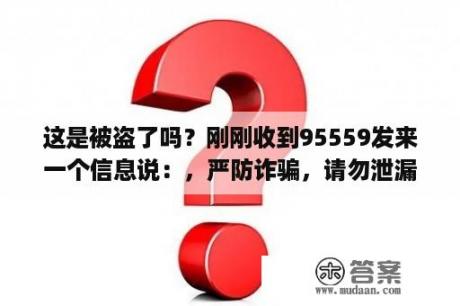 这是被盗了吗？刚刚收到95559发来一个信息说：，严防诈骗，请勿泄漏动态密码！您尾号****的交？95559