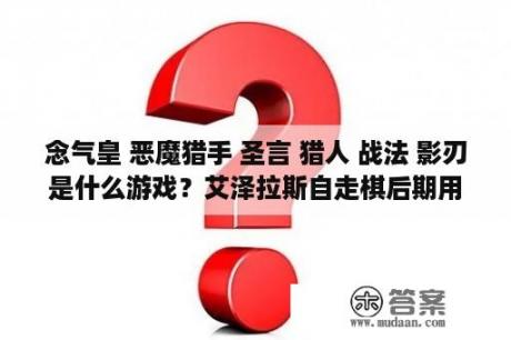 念气皇 恶魔猎手 圣言 猎人 战法 影刃是什么游戏？艾泽拉斯自走棋后期用哪个阵容？