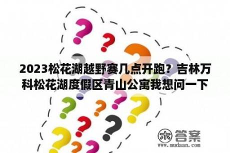 2023松花湖越野赛几点开跑？吉林万科松花湖度假区青山公寓我想问一下？