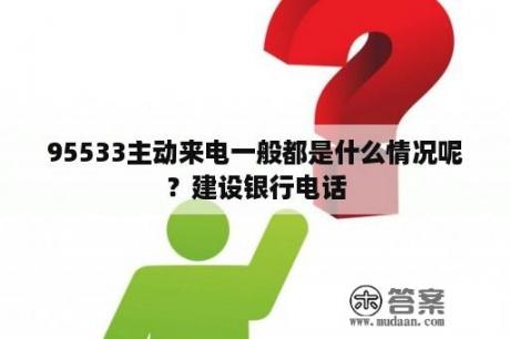 95533主动来电一般都是什么情况呢？建设银行电话