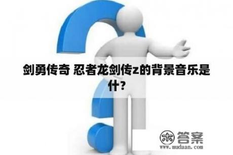 剑勇传奇 忍者龙剑传z的背景音乐是什？