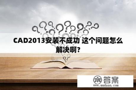 CAD2013安装不成功 这个问题怎么解决啊？