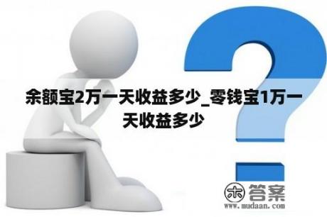 余额宝2万一天收益多少_零钱宝1万一天收益多少