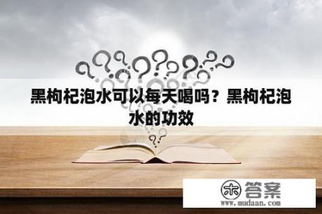 黑枸杞泡水可以每天喝吗？黑枸杞泡水的功效