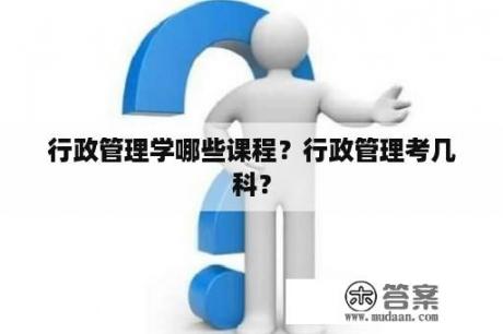 行政管理学哪些课程？行政管理考几科？