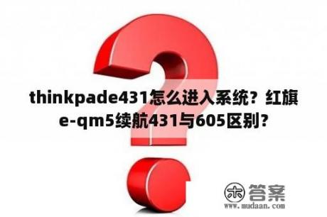 thinkpade431怎么进入系统？红旗e-qm5续航431与605区别？