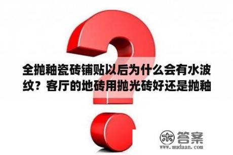 全抛釉瓷砖铺贴以后为什么会有水波纹？客厅的地砖用抛光砖好还是抛釉砖好？