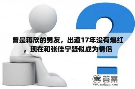 曾是蒋欣的男友，出道17年没有爆红，现在和张佳宁疑似成为情侣