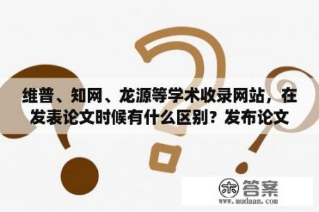 维普、知网、龙源等学术收录网站，在发表论文时候有什么区别？发布论文的网站