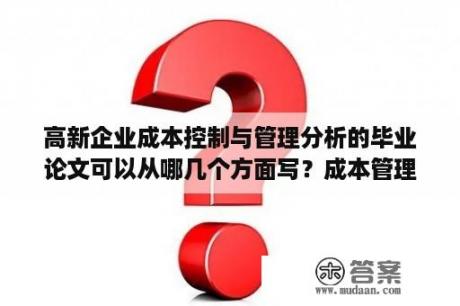 高新企业成本控制与管理分析的毕业论文可以从哪几个方面写？成本管理的论文好写吗？