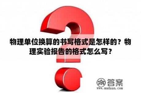 物理单位换算的书写格式是怎样的？物理实验报告的格式怎么写？