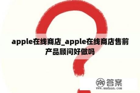 apple在线商店_apple在线商店售前产品顾问好做吗