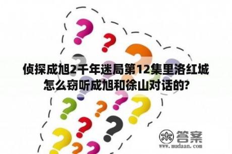 侦探成旭2千年迷局第12集里洛红城怎么窃听成旭和徐山对话的?