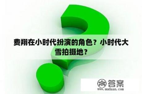 费翔在小时代扮演的角色？小时代大雪拍摄地？