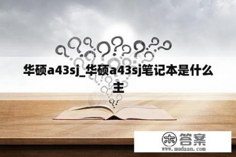 华硕a43sj_华硕a43sj笔记本是什么主