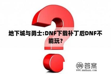 地下城与勇士:DNF下载补丁后DNF不能玩？