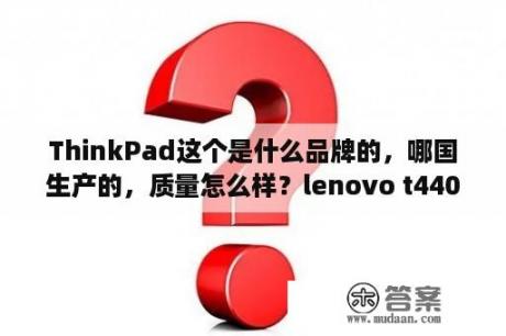 ThinkPad这个是什么品牌的，哪国生产的，质量怎么样？lenovo t440的里面配置是什么？