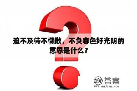 迫不及待不懒散，不负春色好光阴的意思是什么？