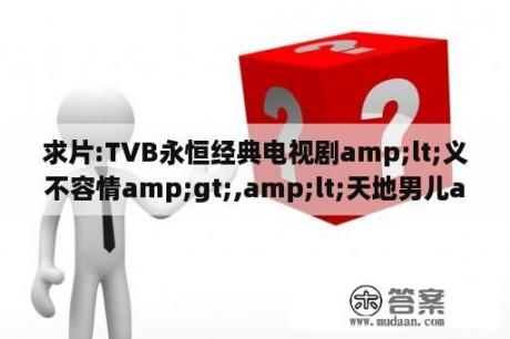 求片:TVB永恒经典电视剧amp;lt;义不容情amp;gt;,amp;lt;天地男儿amp;gt;amp;lt;我本善良amp;gt;不要粤语的!