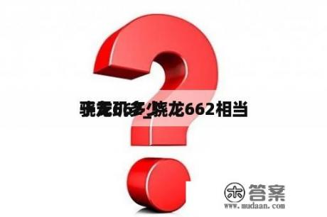 骁龙662_骁龙662相当

于天玑多少