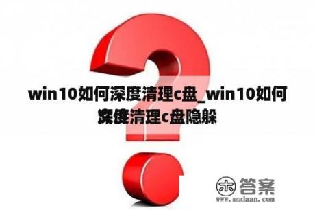 win10如何深度清理c盘_win10如何深度清理c盘隐躲
文件