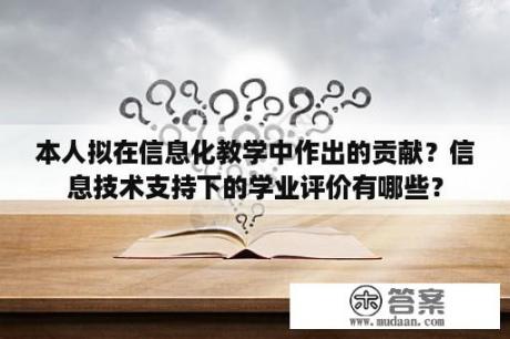 本人拟在信息化教学中作出的贡献？信息技术支持下的学业评价有哪些？