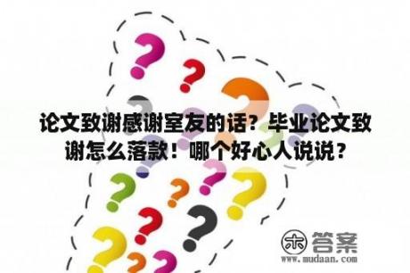 论文致谢感谢室友的话？毕业论文致谢怎么落款！哪个好心人说说？