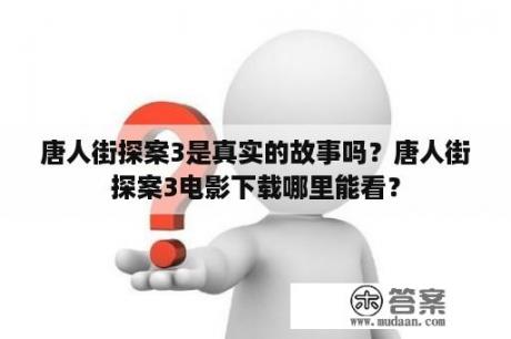 唐人街探案3是真实的故事吗？唐人街探案3电影下载哪里能看？