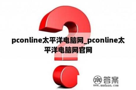 pconline太平洋电脑网_pconline太平洋电脑网官网