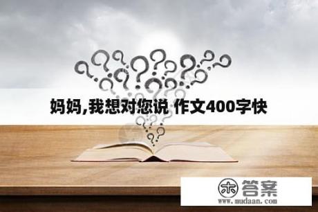 妈妈,我想对您说 作文400字快