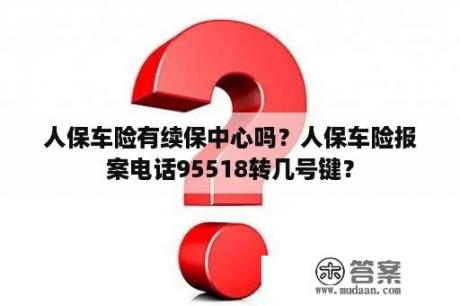 人保车险有续保中心吗？人保车险报案电话95518转几号键？