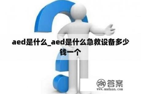 aed是什么_aed是什么急救设备多少钱一个