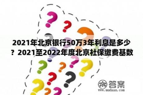 2021年北京银行50万3年利息是多少？2021至2022年度北京社保缴费基数