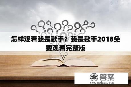 怎样观看我是歌手？我是歌手2018免费观看完整版