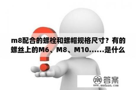 m8配合的螺栓和螺帽规格尺寸？有的螺丝上的M6、M8、M10……是什么意思啊？（特急）？