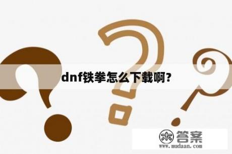 dnf铁拳怎么下载啊？