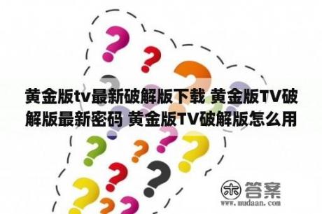 黄金版tv最新破解版下载 黄金版TV破解版最新密码 黄金版TV破解版怎么用 免费分享