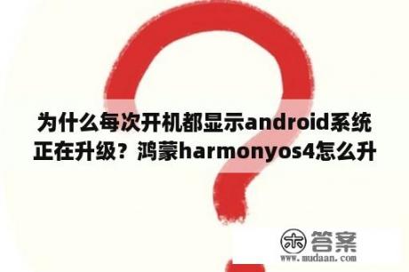 为什么每次开机都显示android系统正在升级？鸿蒙harmonyos4怎么升级？