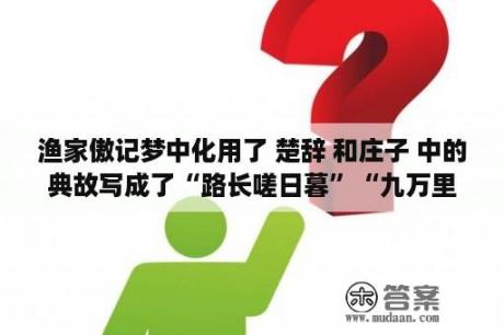 渔家傲记梦中化用了 楚辞 和庄子 中的典故写成了“路长嗟日暮”“九万里风鹏正举”你是若何理解它们的含义