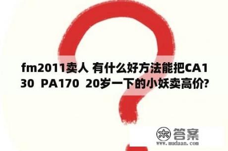 fm2011卖人 有什么好方法能把CA130  PA170  20岁一下的小妖卖高价?