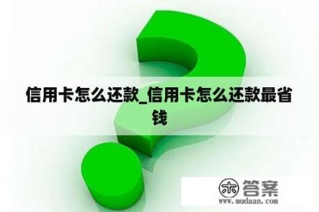 信用卡怎么还款_信用卡怎么还款最省钱