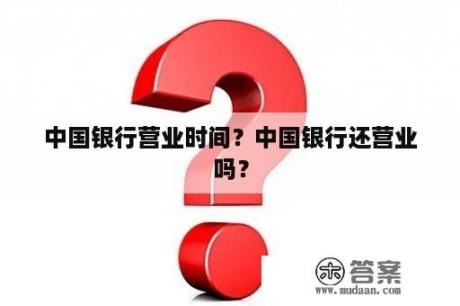 中国银行营业时间？中国银行还营业吗？