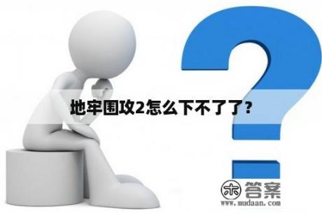 地牢围攻2怎么下不了了？