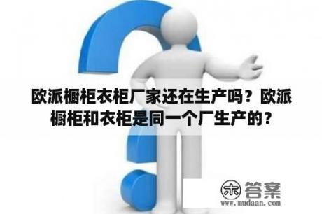 欧派橱柜衣柜厂家还在生产吗？欧派橱柜和衣柜是同一个厂生产的？