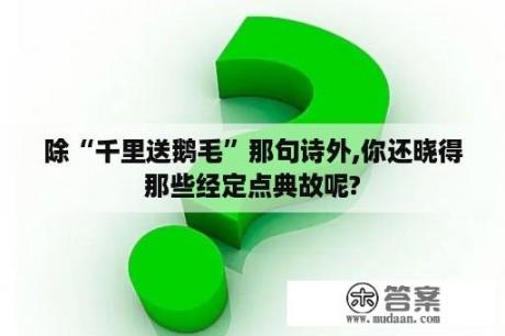 除“千里送鹅毛”那句诗外,你还晓得那些经定点典故呢?