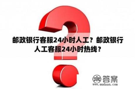 邮政银行客服24小时人工？邮政银行人工客服24小时热线？