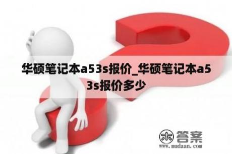 华硕笔记本a53s报价_华硕笔记本a53s报价多少